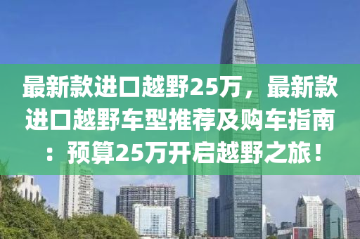 最新款進(jìn)口越野25萬(wàn)，最新款進(jìn)口越野車型推薦及購(gòu)車指南：預(yù)算25萬(wàn)開(kāi)啟越野之旅！