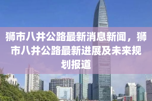 獅市八井公路最新消息新聞，獅市八井公路最新進(jìn)展及未來規(guī)劃報(bào)道液壓動力機(jī)械,元件制造