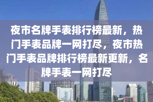 夜市名牌手表排行榜最新，熱門手表品牌一網(wǎng)打盡，夜市熱門手表品牌排行榜最新更新，名牌手表一網(wǎng)打盡