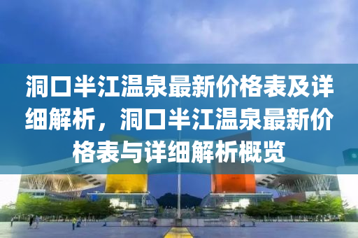 洞口半江溫泉最新價格表及詳細解析，洞口半江溫泉最新價格表與詳細解析概覽