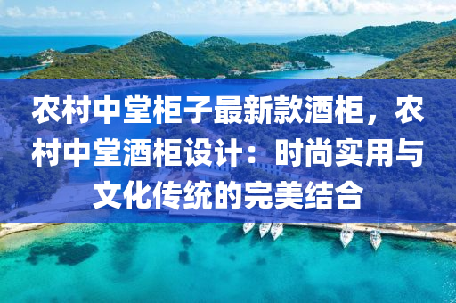 農(nóng)村中堂柜子最新款酒柜，農(nóng)村中堂酒柜設計：時尚實用與文化傳統(tǒng)的完美結合