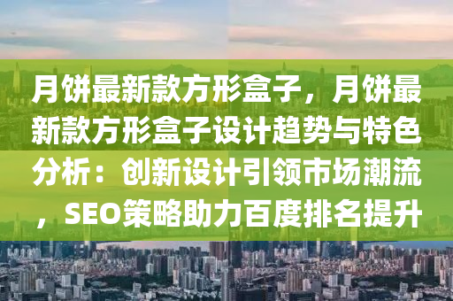 月餅最新款方形盒子，月餅最新款方形盒子設計趨勢與特色分析：創(chuàng)新設計引領市場潮流，SEO策略助力百度排名提升