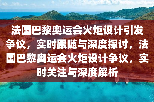 法國巴黎奧運會火炬設(shè)計引發(fā)爭議，實時跟隨與深度探討，法國巴黎奧運會火炬設(shè)計爭議，實時液壓動力機械,元件制造關(guān)注與深度解析