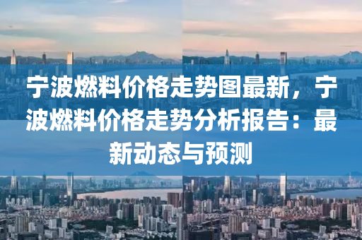 寧波燃料價格走勢圖最新，寧波燃料價格走勢分析報告：最新動態(tài)與預(yù)測液壓動力機械,元件制造