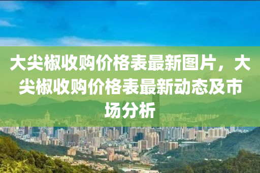 大尖椒收購價格表最新圖片，大尖椒收購價格表最新動態(tài)及市場分析液壓動力機械,元件制造