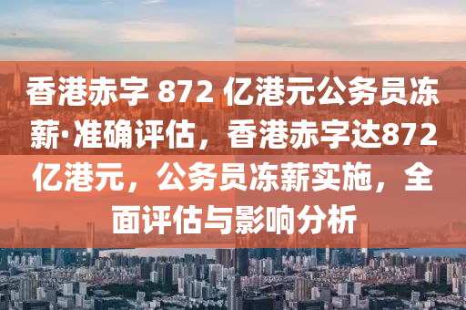 香港赤字 872 億港元公務員凍薪·準確評估，香港赤字達872億港元，公務員凍薪實施，全面評估與影響分析