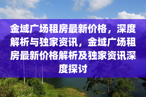 金域廣場租房最新價格，深度解析與獨家資訊，金域廣場租房最新價格解析及獨家資訊深度探討