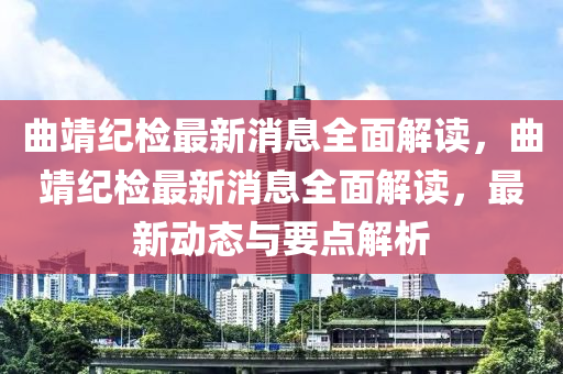 曲靖紀檢最新消息全面解讀，曲靖紀檢最新消息全面解讀，最新動態(tài)與要點解析