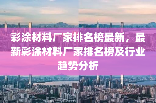 彩涂材料廠家排名榜最新，最新彩涂材料廠家排名榜及行業(yè)趨勢(shì)分析液壓動(dòng)力機(jī)械,元件制造