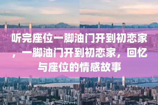 聽液壓動力機械,元件制造完座位一腳油門開到初戀家，一腳油門開到初戀家，回憶與座位的情感故事