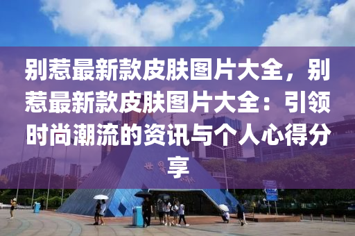 別惹最新款皮膚圖片大全，別惹最新款皮膚圖片大全：引領(lǐng)時(shí)尚潮流的資訊與個(gè)人心得分享