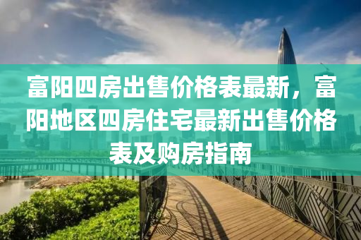 富陽四房出售價格表最新，富陽地區(qū)四房住宅最新出售價格表及購房指南