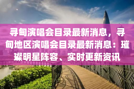 尋甸演唱會目錄最新消息，尋甸地區(qū)演唱會目錄最新消息：璀璨明星陣容、實(shí)時(shí)更新資訊