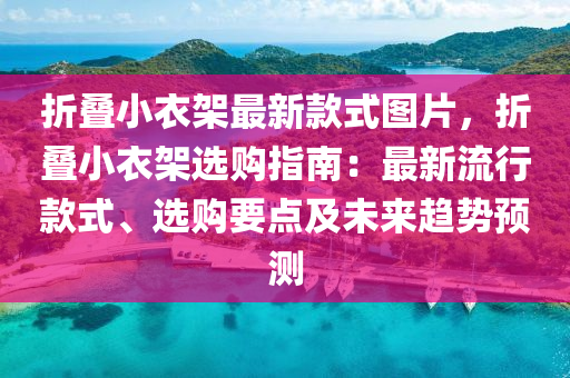 折疊小衣架最新款式圖片，折疊小衣架選購指南：最新流行款式、選購要點及未來趨勢預測