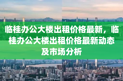 臨桂辦公大樓出租價(jià)格最新，臨桂辦公大樓出租價(jià)格最新動態(tài)及市場分析