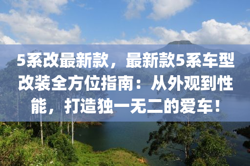 5系改最新款，最新款5系車型改裝全方位指南：從外觀到性能，打造獨(dú)一無二的愛車！液壓動(dòng)力機(jī)械,元件制造