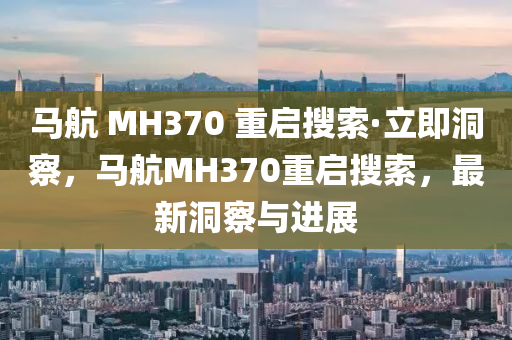 馬航 MH370 重啟搜索·立即洞察，馬航MH370重啟搜索，最新洞察與進展液壓動力機械,元件制造