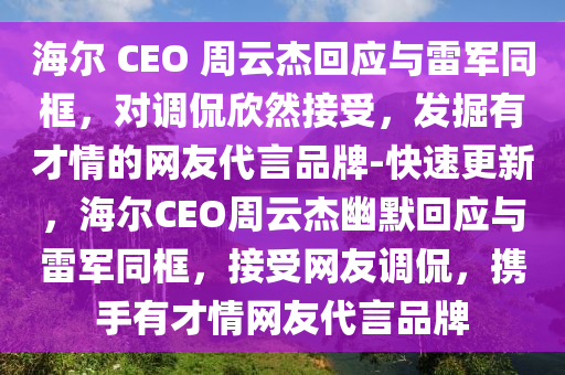 海爾 CEO 周云杰回應與雷軍同框，對調侃欣然接受，發(fā)掘有才情的網(wǎng)友代言品牌-快速更新，海爾CEO周云杰幽默回應與雷軍同框，接受網(wǎng)友調侃，攜手有才情網(wǎng)友代言品牌液壓動力機械,元件制造