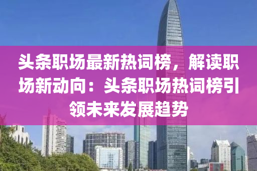 頭條職場最新熱詞榜，解讀職場新動向：頭條職場熱詞榜引領(lǐng)未來發(fā)展趨勢