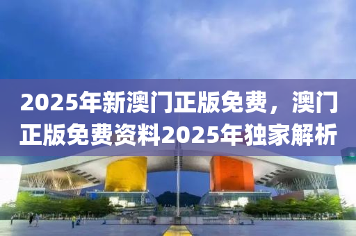 2025年新澳門正版免費，澳門正版免費資料2025年獨家解析