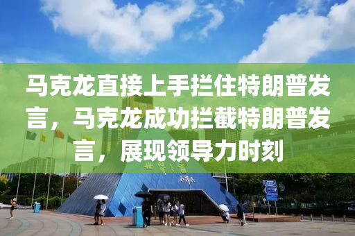 馬克龍直接上手?jǐn)r住特朗普發(fā)言，馬克龍成功攔截特朗普發(fā)言，展現(xiàn)領(lǐng)導(dǎo)力時(shí)刻液壓動(dòng)力機(jī)械,元件制造