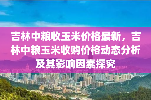 吉林中糧收玉米價格最新，吉林中糧玉米收購價格動態(tài)分析及其影響因素探究液壓動力機械,元件制造