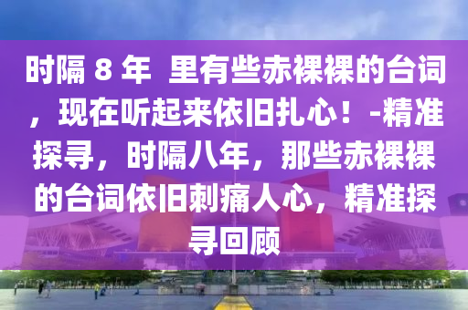 時隔 8 年  里有些赤裸裸的臺詞，現(xiàn)在聽起來依舊扎心！-精準(zhǔn)探尋，時隔八年，那些赤裸裸的臺詞依舊刺痛人心，精準(zhǔn)探尋回顧液壓動力機械,元件制造