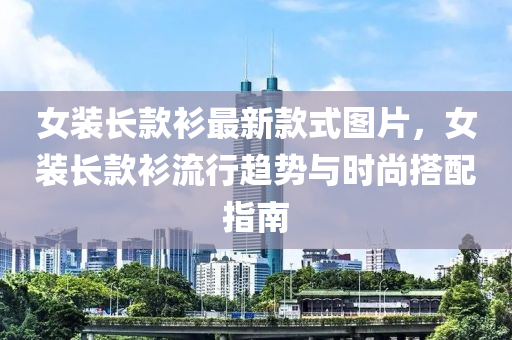 女裝長款衫最新款式圖片，女裝長款衫流行趨勢與時尚搭配指南液壓動力機械,元件制造