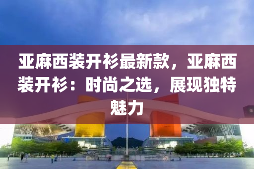 亞麻西裝開衫最新款，亞麻西裝開衫：時尚之選，展現(xiàn)獨特魅力液壓動力機械,元件制造