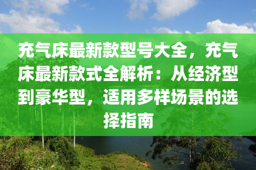 充氣床最新款型號大全，充氣液壓動(dòng)力機(jī)械,元件制造床最新款式全解析：從經(jīng)濟(jì)型到豪華型，適用多樣場景的選擇指南