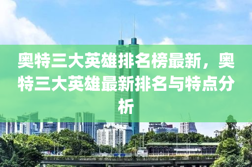 奧特三大英雄排名榜最新，奧特液壓動力機械,元件制造三大英雄最新排名與特點分析