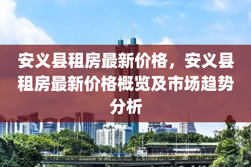 安義縣租房最新價格，安義縣租房最新價格概覽及市場趨勢分析