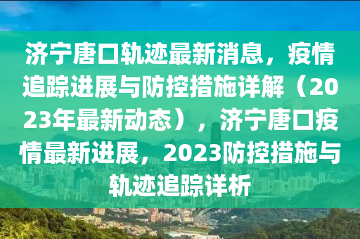 濟(jì)寧唐口軌跡最新消息，疫情追蹤進(jìn)展與防控措施詳解（2023年最新動(dòng)態(tài)），濟(jì)寧唐口疫情最新進(jìn)展，2023防控措施與軌跡追蹤詳析液壓動(dòng)力機(jī)械,元件制造