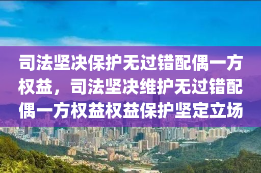 司法堅決保護無過錯配偶一方權益，司法堅決維護無過錯配偶一方權益液壓動力機械,元件制造權益保護堅定立場