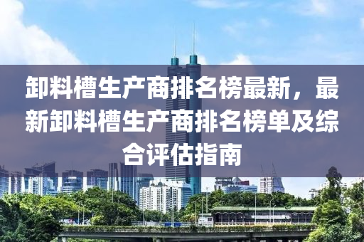 卸料槽生產(chǎn)商排名榜最新，最新卸料槽生產(chǎn)商排名榜單及綜合評估指南