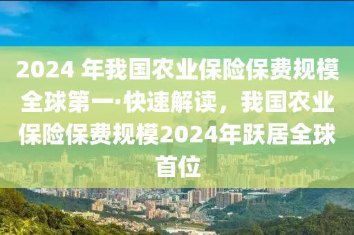 2024液壓動力機(jī)械,元件制造 年我國農(nóng)業(yè)保險保費(fèi)規(guī)模全球第一·快速解讀，我國農(nóng)業(yè)保險保費(fèi)規(guī)模2024年躍居全球首位