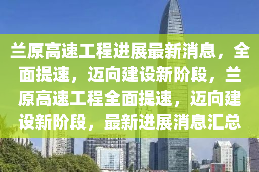 蘭原高速工程進展最新消息，全面提速，邁向建設新階段，蘭原高速工程全面提速，邁向建設新階段，最新進展消息匯總液壓動力機械,元件制造