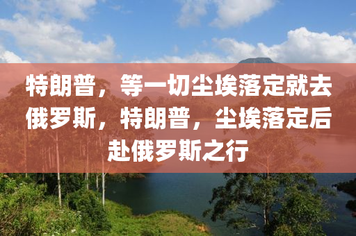 特朗普，等一切塵埃落定就去俄羅斯，特朗普，塵埃落定后赴俄羅斯之液壓動力機械,元件制造行