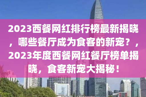 2023西餐網紅排行榜最新揭曉，哪些餐廳成為食客的新寵？，2023年度西餐網紅餐廳榜單揭曉，食客新寵大揭秘！液壓動力機械,元件制造