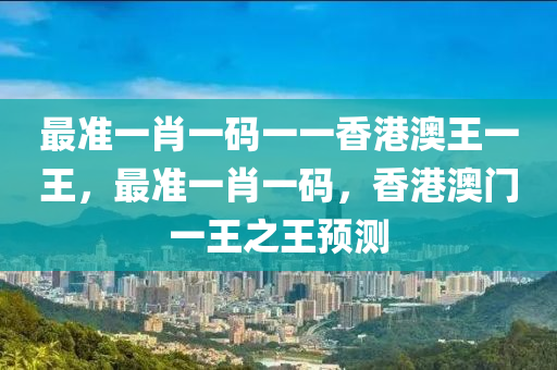 最準(zhǔn)一肖一碼一一香港澳王一王，最準(zhǔn)一肖一碼，香港澳門一王之王預(yù)測液壓動力機械,元件制造