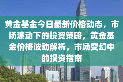 黃金基金今日最新價格動態(tài)，市場波動下的投資策略，黃金基金價格波動解析，市場變幻中的投資指南液壓動力機(jī)械,元件制造