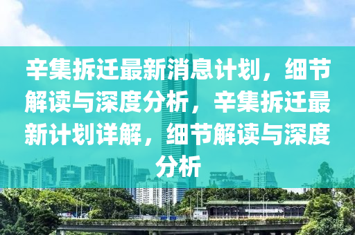 辛集拆遷最新消息計劃，細節(jié)解讀與深度分析，辛集拆遷最新計劃詳解，細節(jié)解讀與深度分析