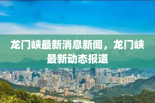 龍門峽最新消息新聞液壓動(dòng)力機(jī)械,元件制造，龍門峽最新動(dòng)態(tài)報(bào)道