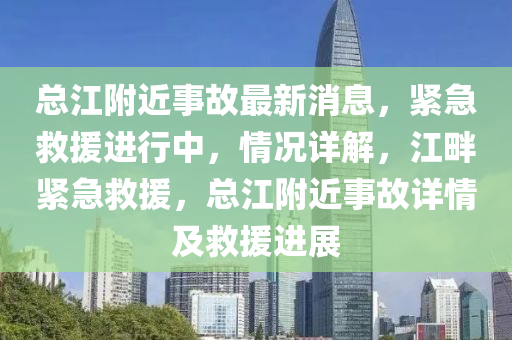 總江附近事故最新消息，緊急救援進行中，情況詳解，江畔緊急救援，總江附近事故詳情及救援進展