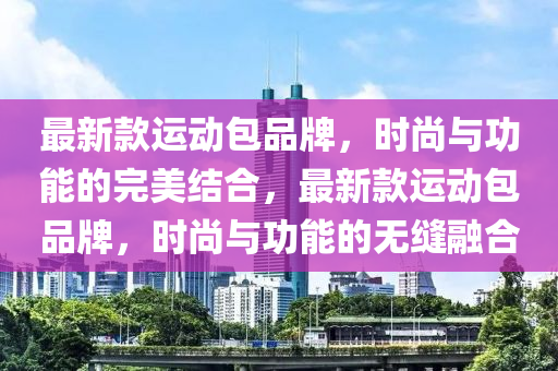 最新款運動包品牌，時尚與功能的完美結(jié)合，最新款運動包品牌，時尚與功能的無縫融合