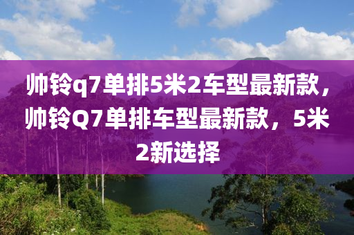 帥鈴q7單排5米2車型最新款，帥鈴Q7單排車型最新款，5米2新選擇