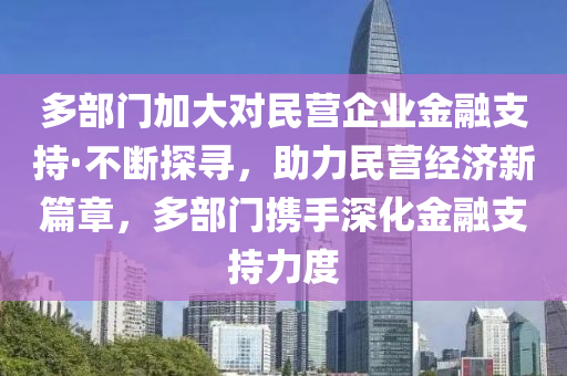 多部門加大對(duì)民營企業(yè)金融支持·不斷探尋，助力民營經(jīng)濟(jì)新篇章，多部門攜手深化金融支持力度液壓動(dòng)力機(jī)械,元件制造