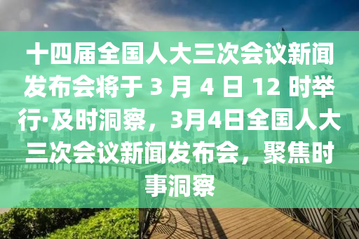 十四屆全國(guó)人大三次會(huì)議新聞發(fā)布會(huì)將于 3 月 4 日 12 時(shí)舉行·及時(shí)洞察，3月4日全國(guó)人大三次會(huì)議新聞發(fā)布會(huì)，聚焦時(shí)事洞察