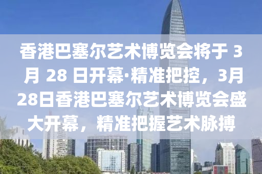 香港巴塞爾藝術(shù)博覽會將于 3 月 28 日開幕·精準(zhǔn)把控，3月28日香港巴塞爾藝術(shù)博覽會盛大開幕，精準(zhǔn)把握藝術(shù)脈搏