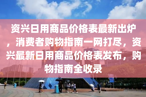 資興日用商品價格表最新出爐，消費者購物指南一網(wǎng)打盡，資興最新日用商品價格表發(fā)布，購物指南全收錄